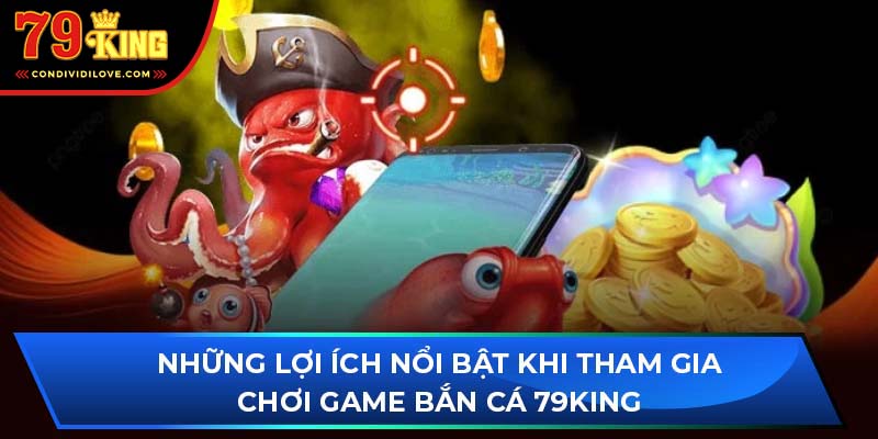 Những lợi ích nổi bật khi tham gia chơi game bắn cá 79King