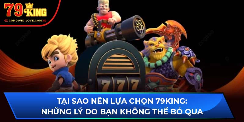 Tại sao nên lựa chọn 79King: Những lý do bạn không thể bỏ qua