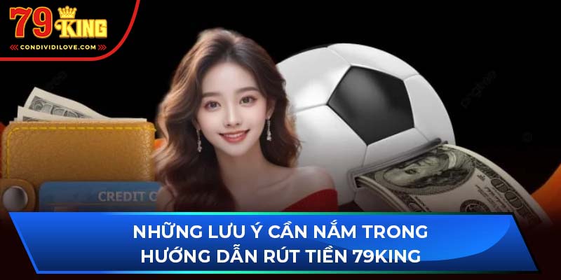 Những lưu ý cần nắm trong hướng dẫn rút tiền 79King