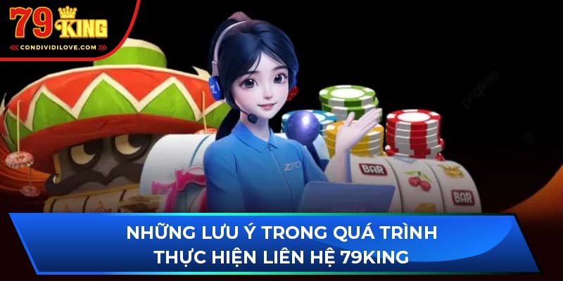 Những lưu ý trong quá trình thực hiện liên hệ 79King