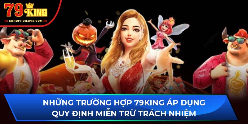 Những trường hợp 79King áp dụng quy định miễn trừ trách nhiệm